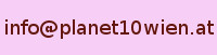 Unsere neue Email Adresse: info (at) planet10wien.at Statt dem (at) bitte das @ Zeichen einfügen